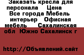 Заказать кресла для персонала  › Цена ­ 1 - Все города Мебель, интерьер » Офисная мебель   . Сахалинская обл.,Южно-Сахалинск г.